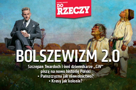 „Do Rzeczy” nr 16: Bolszewizm 2.0 Szczepan Twardoch i inni dziennikarze „GW” piszą na nowo historię Polski. Pańszczyzna jak niewolnictwo? Kresy jak kolonie?